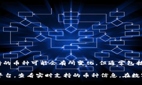 Tokenim 是一个多链支持的数字资产交易平台，支持多种币种的交易。虽然具体支持的币种可能会有所变化，但通常包括大量主流加密货币，例如比特币（BTC）、以太坊（ETH）、莱特币（LTC）、瑞波币（XRP）等。

为了获取最新和最准确的币种支持列表，建议访问 Tokenim 的官方网站或其交易平台，查看实时支持的币种信息。在数字货币领域，由于新的项目和代币不断推出，可以定期跟进以获得最新的支持情况。
