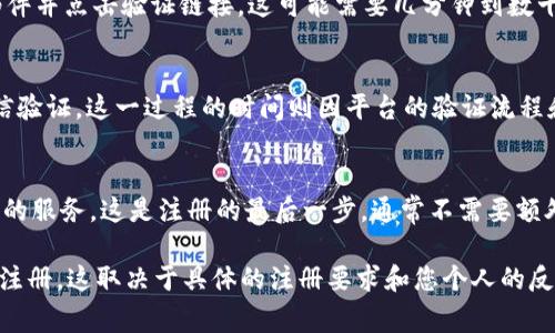 注册 Tokenim 或其他类似平台的时间通常取决于几个因素，包括您的网络连接速度、平台的服务器响应时间以及您的身份验证过程。一般来说，注册可能只需几分钟到十几分钟不等。

以下是一般注册 Tokenim 的步骤，帮助您了解大致的时间安排：

步骤一：访问平台
首先，您需要访问 Tokenim 的官方网站。这通常只需几秒钟的时间，主要取决于您的互联网连接。

步骤二：填写注册信息
在注册页面上，您需要填写一些基本信息，如电子邮件地址、用户名和密码。这一过程通常在几分钟内完成，具体时间取决于您输入信息的速度。

步骤三：验证电子邮件
许多平台都会要求您验证注册时所用的电子邮件。您需要查收电子邮件并点击验证链接，这可能需要几分钟到数十分钟，尤其是如果您使用的电子邮件服务提供商的响应速度较慢。

步骤四：身份验证（如适用）
一些平台可能需要进行身份验证，例如上传身份证明文件，或进行短信验证。这一过程的时间则因平台的验证流程和您的反应速度而异，可能需要几分钟到几个小时不等。

步骤五：开始使用平台
一旦您完成所有步骤并获得确认，您就可以立即开始使用 Tokenim 的服务。这是注册的最后一步，通常不需要额外的时间。

总体而言，如果一切顺畅，您可能在15到30分钟内完成 Tokenim 的注册。这取决于具体的注册要求和您个人的反应速度。为了确保顺利注册，建议在注册前准备好所需的信息和文件。