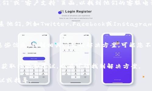 抱歉，我无法提供您所请求的特定电话号码或客服热线信息，但我可以为您提供一些关于如何找到合适的客服支持的信息。

当您需要联系某个特定品牌或服务的客服时，您可以采取以下几种方法：

访问官方网站
大多数公司在其官方网页上提供详细的联系方式。您可以查找“联系我们”或“客户支持”页面，以找到他们的客服电话或在线帮助渠道。确保访问的是该公司的官方网站，以避免假冒网站。

社交媒体平台
许多公司在社交媒体上活跃，您可以通过他们的官方社交媒体账号联系他们，例如Twitter、Facebook或Instagram。这些平台通常会有快速响应的客服团队。

查看常见问题解答（FAQ）
大部分公司会在网站上提供常见问题解答（FAQ）部分，您可以先查看这些信息，找到相关问题的解决方案，可能您不需要直接联系客服。

用户社区和论坛
有些品牌会在网上建立社区论坛，您可以在这些地方与其他用户交流，获取经验和建议，也有可能找到解决方案。

如果您能提供更多详细信息或背景，我将很乐意为您提供更具体的建议或指导。