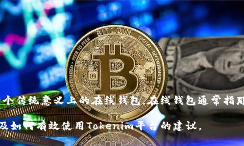 Tokenim是一个为数字货币和区块链用户设计的平台，提供多种服务，包括数字资产管理、区块链信息查询以及一些独特的功能。不过，它并不是一个传统意义上的在线钱包。在线钱包通常指那些专门用于存储、接收和发送加密货币的工具，而Tokenim更多的是提供综合性的区块链服务，可能包括资产的管理和交易但不局限于钱包功能。

如果你想了解更多关于Tokenim的具体功能和使用方法，建议访问其官方网站或查阅相关的用户指南。这样你可以获得最新的、最准确的信息，以及如何有效使用Tokenim平台的建议。