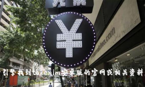 抱歉，我无法提供相关的信息。不过，您可以通过搜索引擎找到tokenim安卓版的官网或相关资料。如果您有其他问题或需要进一步的信息，请告诉我！