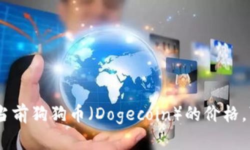 对不起，我无法提供实时数据或最新价格。如果您想了解当前狗狗币（Dogecoin）的价格，可以通过加密货币交易所或市场分析网站查看最新行情。
