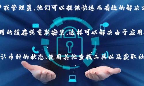 在使用Tokenim或其他加密货币服务时，如果你找不到特定币种，可能有几种原因。以下是一些步骤和提示，帮助你解决这个问题：

1. 确认币种是否已上线
首先，确保你要查找的币种已经在Tokenim平台上线。某些较新的币种可能并未及时添加到交易所的列表中。你可以访问Tokenim的官方网站或其官方社交媒体账号，查找最新上线的币种信息。

2. 检查拼写和代号
加密货币的名称和代号可能会令人困惑，尤其是当它们的名称相似时。在搜索时，仔细检查字母的准确性和顺序。例如，Ethereum（以太坊）和Litecoin（莱特币）在拼写上有些微差别。确保你输入的名称或代号是正确的。

3. 使用其他区块链探索器
如果在Tokenim找不到某个币种，可以使用其他区块链探索器（如Etherscan或BscScan）来查询该币种的信息。这些平台能够提供更多关于币种的细节，包括合约地址、交易记录及流通情况，可以帮助你确认该币种的存在。

4. 了解币种的网络
某些币种可能在不同的区块链网络上存在，例如某个币种在以太坊网络上存在，而在币安智能链上可能不存在。在Tokenim中，你需要确保选择了正确的网络。如果你的目标币种在不同的链上，需要在Tokenim中选择相应的链进行搜索。

5. 查看交易对
有时候，即使币种本身上线，可能在特定交易对中未被列出。这意味着虽然币种存在，但你可能无法用所选的另一种币种来交易它。检查平台上是否有与其相应的交易对，以及是否支持该币种交易。

6. 社区和支持渠道
如果仍然找不到你想要的币种，可以考虑向Tokenim的社区或技术支持寻求帮助。很多时候，这些社区里会有经验丰富的用户或管理员，他们可以提供快速而有效的解决方案。

7. 更新应用和清理缓存
有时候，使用的应用可能出现问题，尤其是如果你在手机上使用Tokenim。确保你使用的是最新版本的应用，然后尝试清理应用的缓存或重新安装。这样可以解决由于应用故障导致的币种无法显示问题。

总结
查找特定的加密货币在平台上时，可能会面临许多挑战，包括币种是否上线、拼写错误以及是否选择了正确的网络等。通过确认币种的状态、使用其他查找工具以及获取社区支持，你将能够找出问题并顺利进行加密货币交易。加密货币市场日新月异，能够及时获取信息对于投资者来说至关重要。

希望这些步骤能帮助你顺利找到想要的币种！如果还有其他问题，随时欢迎询问。