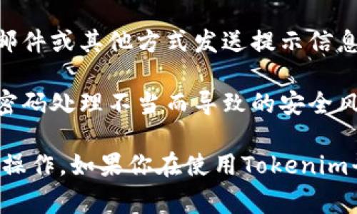 Tokenim密码提示通常指的是在使用Tokenim这一加密货币或区块链相关服务时，系统提供的提示信息，用以帮助用户在处理密码、令牌或密钥时更有效地进行操作。具体来说，Tokenim可能会在以下几种情况下提供密码提示：

1. **注册或登录时的提示**：当用户首次创建账户或试图登录时，Tokenim可能会要求用户设置一个密码，并可能会提供一些提示，帮助用户选择一个强密码（例如：包含字母、数字和特殊字符，长度建议在8位以上等）。

2. **密码重置提示**：如果用户忘记了密码，Tokenim可能会提供密码重置的选项，并会通过电子邮件或其他方式发送提示信息，以帮助用户重置密码。

3. **安全提示**：在进行交易或重要账户操作时，Tokenim可能会提供安全提示，以防止用户由于密码处理不当而导致的安全风险，比如不与他人分享密码，定期更换密码等。

总而言之，Tokenim密码提示旨在提高用户账户的安全性，并确保用户在使用相关服务时能够顺利操作。如果你在使用Tokenim平台遇到具体的密码提示问题，建议参考其官方文档或联系客服获取更详细的支持。