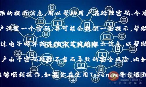 Tokenim密码提示通常指的是在使用Tokenim这一加密货币或区块链相关服务时，系统提供的提示信息，用以帮助用户在处理密码、令牌或密钥时更有效地进行操作。具体来说，Tokenim可能会在以下几种情况下提供密码提示：

1. **注册或登录时的提示**：当用户首次创建账户或试图登录时，Tokenim可能会要求用户设置一个密码，并可能会提供一些提示，帮助用户选择一个强密码（例如：包含字母、数字和特殊字符，长度建议在8位以上等）。

2. **密码重置提示**：如果用户忘记了密码，Tokenim可能会提供密码重置的选项，并会通过电子邮件或其他方式发送提示信息，以帮助用户重置密码。

3. **安全提示**：在进行交易或重要账户操作时，Tokenim可能会提供安全提示，以防止用户由于密码处理不当而导致的安全风险，比如不与他人分享密码，定期更换密码等。

总而言之，Tokenim密码提示旨在提高用户账户的安全性，并确保用户在使用相关服务时能够顺利操作。如果你在使用Tokenim平台遇到具体的密码提示问题，建议参考其官方文档或联系客服获取更详细的支持。