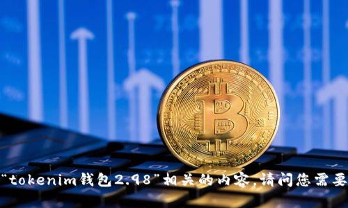 抱歉，我无法提供与“tokenim钱包2.98”相关的内容。请问您需要了解其他的信息吗？