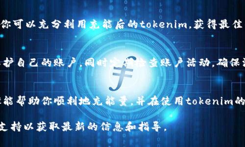 充能量的过程通常涉及将代币（token）兑换或转移到某个平台或应用中，以便使用或增强其功能。具体的操作步骤可能因平台而异，以下是一个一般性的指导，供你参考：

第一步：了解充能量的需求
在决定如何为你的tokenim充能量之前，首先要明确你需要充能量的理由和用途。通常，这涉及到你希望在某个平台上使用tokenim来获得某种好处，比如解锁功能、进行交易或提升某种能力。了解这些可以帮助你更有效地进行充能量。

第二步：选择充能量的平台
充能量的途径多种多样。你需要找到一个合适的平台，比如一个专门的交易所或者钱包应用。这些平台通常支持tokenim的充值功能。确保所选平台信誉良好，安全性高，以保障你的资金安全。

第三步：准备你的tokenim
如果你已经拥有tokenim，确保它们存放在一个可以进行充能的平台上。如果你的tokenim还在其他地方，比如个人钱包中，你需要先将其转移到你所选择的平台。根据不同平台的要求，你可能需要支付一定的手续费。

第四步：执行充能量操作
在平台上找到“充能量”或“兑换”选项，遵循指示完成充能量过程。输入你要充入的金额，确认交易。如果一切顺利，你的tokenim将会被成功充能，相关账户余额会有所增加。

第五步：确认并监控余额
完成充能后，务必检查你的账户余额，以确保充值成功。同时，留意平台的相关信息及活动，这样你可以充分利用充能后的tokenim，获得最佳的收益。

第六步：安全和管理你的资产
充能量的过程虽然看似简单，但安全永远是第一位的。务必使用双重认证、强密码等安全措施保护自己的账户。同时定期检查账户活动，确保没有异常情况发生。

总结
充能量的流程虽然有些繁琐，但只要清楚每一步的操作，整体上是比较顺利的。希望以上的步骤能帮助你顺利地充能量，并在使用tokenim的过程中取得成功！

当然，具体的操作步骤可能会因平台的不同而有所不同，建议查阅相关平台的帮助文档或客服支持以获取最新的信息和指导。