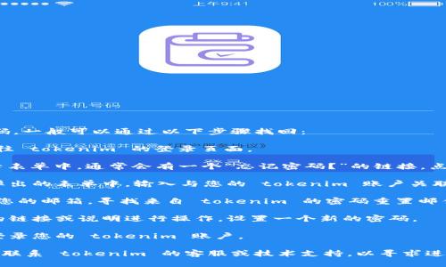 如果您忘记了 tokenim 的密码，一般可以通过以下步骤找回：

1. **访问登录页面**：首先，前往 tokenim 的登录页面。

2. **点击“忘记密码”**：在登录表单中，通常会有一个“忘记密码？”的链接。点击该链接。

3. **输入注册邮箱**：在页面弹出的表单中，输入与您的 tokenim 账户关联的注册邮箱。

4. **检查邮件**：提交后，查看您的邮箱，寻找来自 tokenim 的密码重置邮件。请注意检查垃圾邮件文件夹。

5. **重置密码**：按照邮件中的链接或说明进行操作，设置一个新的密码。

6. **登录账户**：使用新密码登录您的 tokenim 账户。

如果您仍然无法找回密码，建议联系 tokenim 的客服或技术支持，以寻求进一步的帮助。