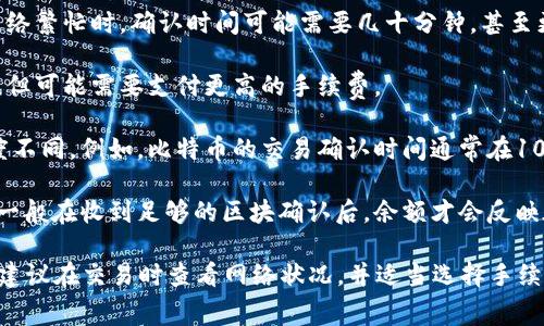 转账到火币钱包的时间通常取决于几个因素，包括区块链的网络拥堵情况、你选择的转账方式（如普通转账或快速转账）以及你发送的代币类型。一般而言，以下是一些转账的时间预估：

1. **网络状况**：如果区块链网络流量高，交易确认可能会变慢。在网络繁忙时，确认时间可能需要几十分钟，甚至更长。

2. **转账方式**：一些钱包提供快速转账选项，通常会比普通转账快，但可能需要支付更高的手续费。

3. **代币类型**：不同的加密货币在各自的区块链上处理交易的速度不同。例如，比特币的交易确认时间通常在10分钟左右，而以太坊在几秒到几分钟不等。

4. **火币的处理**：火币在接收到交易后也会进行一定的确认处理，一般在收到足够的区块确认后，余额才会反映在你的火币账户中。

综上所述，转账时间可能从几秒到几个小时不等。为了确保转账顺利，建议在交易时查看网络状况，并适当选择手续费和转账选项。如果长期没有到账，可以联系火币的客服进行查询。