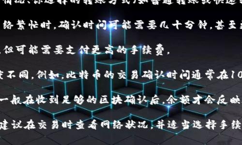 转账到火币钱包的时间通常取决于几个因素，包括区块链的网络拥堵情况、你选择的转账方式（如普通转账或快速转账）以及你发送的代币类型。一般而言，以下是一些转账的时间预估：

1. **网络状况**：如果区块链网络流量高，交易确认可能会变慢。在网络繁忙时，确认时间可能需要几十分钟，甚至更长。

2. **转账方式**：一些钱包提供快速转账选项，通常会比普通转账快，但可能需要支付更高的手续费。

3. **代币类型**：不同的加密货币在各自的区块链上处理交易的速度不同。例如，比特币的交易确认时间通常在10分钟左右，而以太坊在几秒到几分钟不等。

4. **火币的处理**：火币在接收到交易后也会进行一定的确认处理，一般在收到足够的区块确认后，余额才会反映在你的火币账户中。

综上所述，转账时间可能从几秒到几个小时不等。为了确保转账顺利，建议在交易时查看网络状况，并适当选择手续费和转账选项。如果长期没有到账，可以联系火币的客服进行查询。
