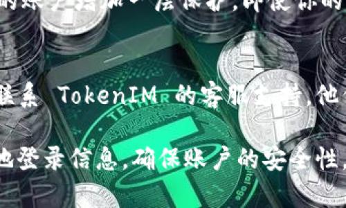 要查找 TokenIM 的异地登录信息，可以按照以下步骤进行操作：

### 1. 登录你的 TokenIM 账户
首先，确保你能够顺利登录到你的 TokenIM 账户。如果你已经忘记密码或者无法登录，可以通过官方的找回密码流程进行重置。

### 2. 查找安全设置
在登录后，通常会在账户的个人设置或安全设置中找到与登录相关的安全选项。在 TokenIM 中，可能会被标记为“安全”、“账户安全”或“登录设备”。

### 3. 查看登录记录
在安全设置中，寻找“登录记录”或“设备管理”等选项。这里通常会列出最近的登录记录，包括每次登录的时间、地点（IP 地址）、设备类型等信息。

### 4. 清除异地登录的设备
如果你发现有未授权的异地登录记录，可以选择登出那些设备或更改密码。此外，有些平台提供了“登出所有设备”的选项，可以一键清除所有的登录状态。

### 5. 启用双重认证
为了增加账户的安全性，建议启用双重认证（2FA）。这将为你的账户增加一层保护，即使你的密码被盗，攻击者也无法轻易登录。

### 6. 联系客服
如果在查看登录记录或清除设备时遇到任何问题，可以考虑联系 TokenIM 的客服支持，他们可以提供更多的帮助和指导。

通过以上步骤，你应该能够有效查找和管理 TokenIM 的异地登录信息，确保账户的安全性。