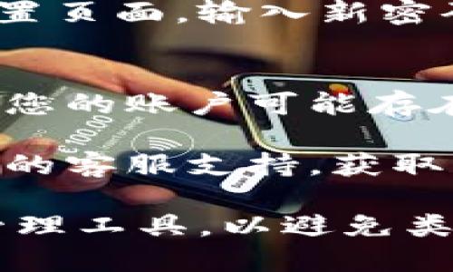 如果您忘记了Tokenim帐户的密码，可以按照以下步骤进行密码重置：

1. **访问Tokenim登录页面**：
   打开您的浏览器，搜索“Tokenim登录”，并进入登录页面。

2. **点击“忘记密码”链接**：
   在登录框下方，您通常会看到“忘记密码？”的链接。点击它。

3. **输入注册邮箱**：
   系统会要求您输入与您的Tokenim帐户关联的邮箱地址。确保您输入的是正确的邮箱，以便接收重置密码的邮件。

4. **查收重置邮件**：
   登录您的邮箱，查找来自Tokenim的重置密码邮件。请注意，有时邮件可能会被过滤到垃圾邮件文件夹中。

5. **按照邮件中的指示重置密码**：
   邮件中会包含一个链接，点击链接后将进入密码重置页面。输入新密码，并确认新密码。确保密码足够复杂，以确保账户安全。

6. **登录并检查安全性**：
   重置密码后，使用新密码登录Tokenim。如果您怀疑您的账户可能存在安全隐患，建议启用双重验证或检查最近的登录活动。

如果您在过程中遇到任何问题，建议直接联系Tokenim的客服支持，获取专业的帮助。

请确保您的密码管理得当，定期更新密码并使用密码管理工具，以避免类似问题的再发生。