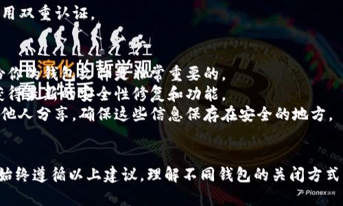 关闭比特币钱包的步骤取决于你所使用的钱包类型（软件钱包、硬件钱包或在线钱包）。以下是一般步骤和建议，帮助你安全地关闭比特币钱包。

### 软件钱包
1. **备份钱包：**
   在关闭软件钱包之前，确保备份你的钱包文件和私钥。这样可以避免因意外丢失而无法恢复比特币。

2. **退出程序：**
   通常，你只需在钱包软件界面中找到“退出”或“关闭”选项。点击该按钮，程序将安全关闭。

3. **断开网络：**
   如果你在使用带网络连接的钱包，建议在关闭钱包前断开网络连接。这可以防止任何未完成的交易或外部攻击。

4. **卸载软件（可选）：**
   如果你不再打算使用该钱包，可以选择卸载软件。然而，一定要确保已备份所有重要信息。

### 硬件钱包
1. **断开设备：**
   硬件钱包通常通过USB连接到计算机，关闭时只需拔掉设备即可。

2. **安全移除：**
   在计算机上，确保你选择“安全移除硬件”功能，以防止数据损坏。

3. **锁定或关闭设备：**
   有些硬件钱包提供锁定功能，在断开连接后，可以通过按钮将设备锁定，以增加安全性。

### 在线钱包
1. **退出账户：**
   在浏览器中，访问你的在线钱包账户，通常有“登出”或“退出”选项，点击以安全退出。

2. **清除缓存：**
   建议在公共设备上使用在线钱包后，清理浏览器缓存和历史记录，以确保个人信息安全。

3. **更改密码（可选）：**
   如果担心安全性，可以关闭钱包后更改密码或启用双重认证。

### 安全提示
- **定期备份：** 不论使用何种钱包类型，定期备份你的钱包文件是非常重要的。
- **更新软件：** 确保你的钱包软件保持最新，以获得最新的安全性修复和功能。
- **保持私钥安全：** 绝不要将私钥或恢复种子与他人分享，确保这些信息保存在安全的地方。

### 结论
关闭比特币钱包的过程并不复杂，但为了确保安全，始终遵循以上建议。理解不同钱包的关闭方式，做好备份及安全防护，将有效保护你的比特币资产。