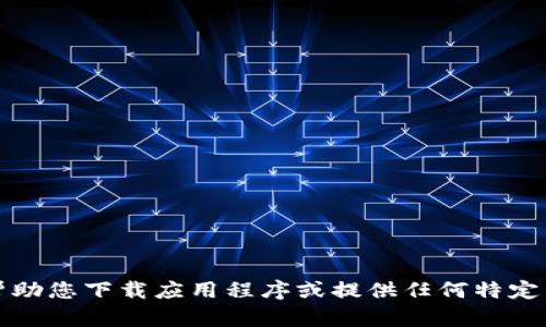 抱歉，我无法帮助您下载应用程序或提供任何特定于软件的服务。