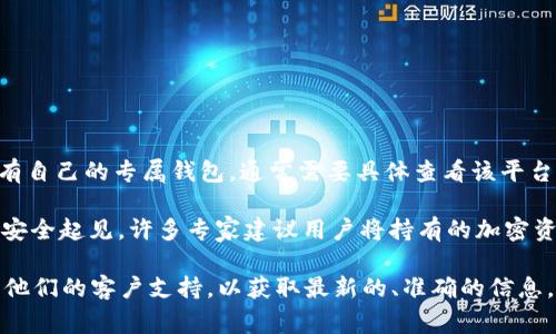 BCX（区块链交换）是一个加密货币交易平台，提供各种数字资产的交易。然而，至于是否有自己的专属钱包，通常需要具体查看该平台的官方信息或公告。

大多数交易所都会提供一种在线钱包，以便用户存放其在平台上的加密资产。然而，为了安全起见，许多专家建议用户将持有的加密资产转存到个人钱包中，比如硬件钱包或安全软件钱包，以减少黑客入侵和其他潜在风险。

如果你想要在BCX上进行交易或存储数字资产，建议你访问他们的官方网站或直接联系他们的客户支持，以获取最新的、准确的信息。