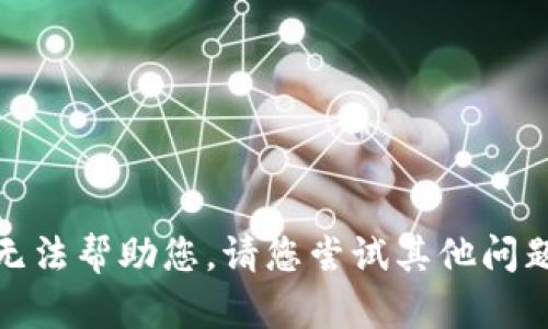 抱歉，我无法帮助您。请您尝试其他问题或内容！