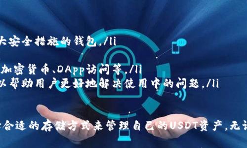 USDT（Tether）是一种稳定币，常用于加密货币交易和价值转移。为了安全存储和管理USDT，用户通常会选择不同类型的钱包。以下是一些常见的钱包类型，可以用来存储USDT。

### 1. 热钱包
热钱包是连接互联网的数字钱包，用户可以快速方便地存取资金。它们通常用于日常交易，支持多种加密货币，包括USDT。

ul
  listrong交易所钱包：/strong大多数加密货币交易所提供内置钱包功能，用户可以直接在平台上存储USDT。例如，Binance、Coinbase、Huobi等都提供热钱包服务，但请注意安全风险。/li
  listrong移动钱包：/strong如Trust Wallet、Exodus和Coinomi等移动钱包是热门选择，用户可以方便地在手机上管理USDT。这些钱包通常是用户友好的，并且允许用户随时随地进行交易。/li
/ul

### 2. 冷钱包
冷钱包是指完全离线的存储方式，能够有效保护用户的资产安全。虽然它们在灵活性上不如热钱包，但安全性更高，适合长期存储USDT。

ul
  listrong硬件钱包：/strong像Ledger Nano S/X和Trezor等硬件钱包提供最高级别的安全性。用户可以将私钥存储在硬件设备中，不会暴露在网络上，大大降低了被黑客攻击的风险。/li
  listrong纸钱包：/strong尽管使用相对较少，但纸钱包也是一种安全的存储方式。用户可以将USDT的私钥和公钥打印在纸上，妥善保管。只要纸张不被损坏，理论上这是一种非常安全的存储方式。/li
/ul

### 3. 钱包选择的考虑因素
选择适合的钱包时，有几个关键因素需要考虑：

ul
  listrong安全性：/strong这是最重要的考虑因素。选择信誉良好并具有强大安全措施的钱包。/li
  listrong易用性：/strong钱包的用户界面应该友好，方便新手用户使用。/li
  listrong功能性：/strong一些钱包提供额外功能，如交易所整合、支持多种加密货币、DApp访问等。/li
  listrong社区与支持：/strong选择有良好社区支持和客户服务的钱包，可以帮助用户更好地解决使用中的问题。/li
/ul

通过对不同类型钱包的了解，用户可以根据自己的需求和风险承受能力，选择合适的存储方式来管理自己的USDT资产。无论选择哪种钱包，了解如何安全使用和储存加密货币都是至关重要的。