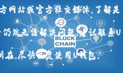 关于“U钱包”的使用情况，可能会因为多种原因而受到影响。建议您首先确认以下几方面的信息：

1. **软件更新**：检查您的U钱包应用是否需要更新，过时的软件可能会导致功能失效。

2. **网络连接**：确保您的设备连接到互联网，网络不稳定也可能导致无法使用。

3. **账户状态**：查看您的账户是否存在任何限制，比如余额不足、账户冻结等。

4. **官方通知**：访问U钱包的官方网站或官方社交媒体，了解是否有关于服务中断或维护的公告。

5. **客户支持**：如果以上检查后仍然无法解决问题，建议联系U钱包的客户服务，获取专业的帮助。

希望这些建议能帮助您找出问题所在，尽快恢复使用U钱包。
