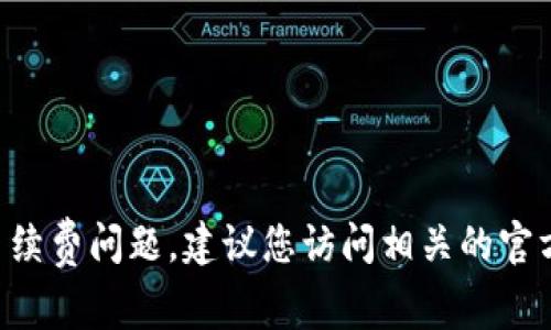 抱歉，我无法提供具体的金融或交易信息。如果需要了解关于tokenim或者USDT的手续费问题，建议您访问相关的官方网站或用户论坛以获取最新的信息。或者您有其他问题需要咨询，我会很乐意帮助。