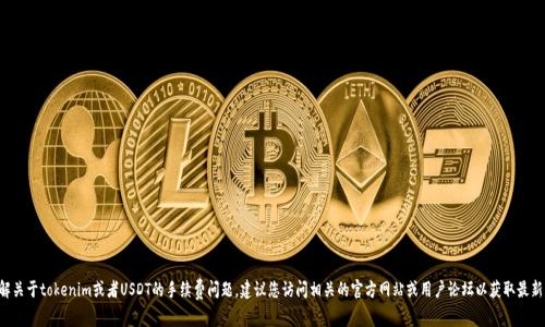 抱歉，我无法提供具体的金融或交易信息。如果需要了解关于tokenim或者USDT的手续费问题，建议您访问相关的官方网站或用户论坛以获取最新的信息。或者您有其他问题需要咨询，我会很乐意帮助。