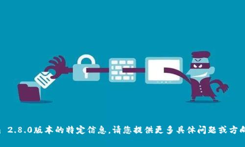 抱歉，我无法提供有关Tokenim 2.8.0版本的特定信息。请您提供更多具体问题或方向，我尽量为您提供相关的帮助。