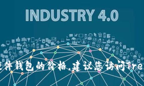 抱歉，我无法提供实时或最新的产品定价信息，包括Trezor硬件钱包的价格。建议您访问Trezor的官方网站或在线零售商以获取最新的价格和相关信息。