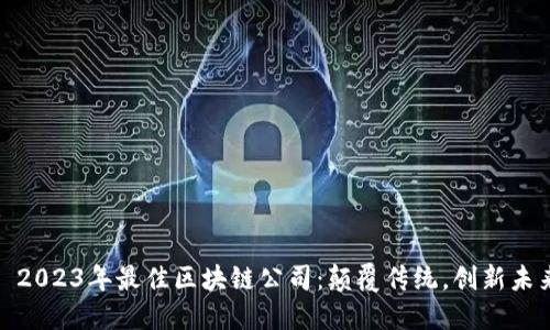 : 2023年最佳区块链公司:颠覆传统,创新未来