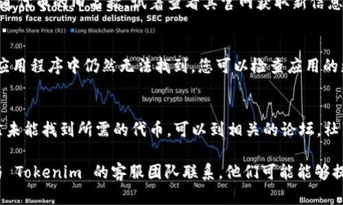 如果您在使用 Tokenim 或其他代币跟踪应用时无法找到特定的代币，可能是由以下原因造成的：

1. 代币还未上市
一些新发行的代币可能还没有在主要交易所上市，因此在 Tokenim 等应用中无法找到它们。如果您刚刚听说这个代币，建议查查其官方网站或社交媒体渠道，了解更多信息。

2. 拼写错误
确保您在搜索框中输入的代币名称或符号是正确的。有时候，一个字符的错误就可能导致您无法找到所需的代币。

3. 代币的链种类
有些代币可能在特定的区块链上发行，比如以太坊、波卡或币安智能链。确保您在搜索时选择了正确的区块链选项。有时候，您可能需要在设置中切换网络才能找到相应的代币。

4. 代币名称的变化
某些代币在发展过程中可能会更改名称或重新品牌化。如果您知道代币的旧名称，试着查看其官网获取新信息。

5. 应用程序的延迟更新
Tokenim 可能会有更新的延迟。如果您知道代币已经上市，但在应用程序中仍然无法找到，您可以检查应用的更新或尝试重新安装它。

6. 社区帮助
在区块链和加密货币界，社区通常是非常重要的资源。如果您仍然未能找到所需的代币，可以到相关的论坛，社交媒体群组或社区问询，以获得帮助。

如果以上方法都无法解决问题，建议您寻求技术支持，或者直接与 Tokenim 的客服团队联系。他们可能能够提供进一步的信息，帮助您找到您需要的代币。