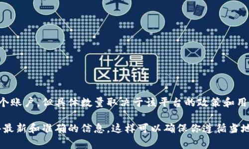 在Tokenim（或类似的区块链和加密货币服务平台）上，通常每个人可能会在平台的规定下注册多个账户，但具体数量取决于该平台的政策和用户协议。在某些情况下，平台可能会限制每个用户只能创建一个账户，以防止操控市场或滥用系统。

如果你想具体了解Tokenim的注册政策，建议你直接查看他们的官方文档或客户支持页面，以获得最新和准确的信息。这样可以确保你遵循当地法律法规和平台的使用条款。
