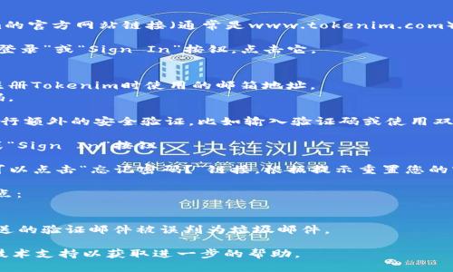 要登录Tokenim，您可以按照以下步骤进行操作：

1. **访问官方网站**：打开浏览器，输入Tokenim的官方网站链接（通常是www.tokenim.com），然后按“Enter”键。

2. **找到登录页面**：在首页上，通常会有一个“登录”或“Sign In”按钮，点击它。

3. **输入凭据**：
   - **邮箱地址**：在相应的文本框中输入您注册Tokenim时使用的邮箱地址。
   - **密码**：在下一个文本框中输入您的密码。

4. **安全验证**（如适用）：某些平台会要求您进行额外的安全验证，比如输入验证码或使用双重验证应用程序进行验证，请按照提示进行操作。

5. **点击登录**：完成以上步骤后，点击“登录”或“Sign In”按钮。

6. **忘记密码**（如适用）：如果您忘记了密码，可以点击“忘记密码？”链接，根据提示重置您的密码。

如果在登录过程中遇到任何问题，请检查以下几点：
- 确保您的网络连接正常。
- 确保输入的邮箱地址和密码是正确的。
- 检查您的垃圾邮件文件夹，以防 Tokenim 发送的验证邮件被误判为垃圾邮件。

如果问题仍然存在，考虑联系Tokenim的客服或技术支持以获取进一步的帮助。