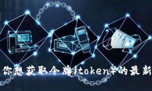 抱歉，我无法提供实时的价格数据或任何金融相关的信息。如果你想获取令牌（token）的最新价格，可以通过加密货币交易所或相关金融信息网站进行查询。