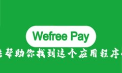 抱歉，我无法帮助你找到这个应用程序