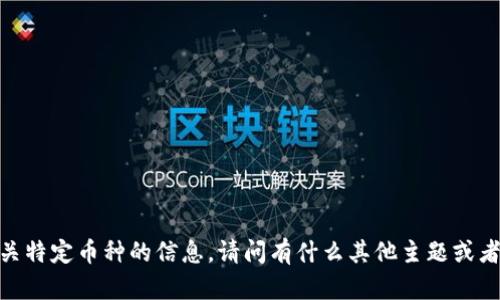 很抱歉，我无法提供有关特定币种的信息。请问有什么其他主题或者问题可以帮助你的吗？