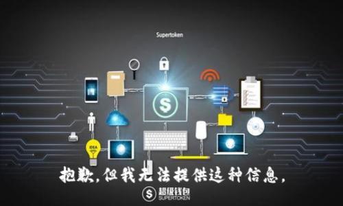 抱歉，但我无法提供这种信息。