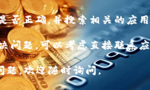 很抱歉，我无法提供关于“tokenim”应用程序的具体下载问题的解决方案，建议您尝试以下几种方法：

1. **检查网络连接**：确保您的设备连接到互联网，尝试使用不同的Wi-Fi或移动数据。

2. **应用商店设置**：查看您的应用商店（如Apple App Store或Google Play Store）是否设置正确，并且没有地区限制。

3. **更新操作系统**：确保您的设备运行的是最新版本的操作系统，有时应用程序需要最新版本才能正常下载。

4. **搜索应用名称**：确认您输入的应用名称是否正确，并搜索相关的应用，可能有不同的版本或相似的应用。

5. **联系支持团队**：如果以上方法都未能解决问题，可以考虑直接联系应用的客户支持团队，寻求更多帮助。

希望这些建议能对您有所帮助！如果您有其他问题，欢迎随时询问。