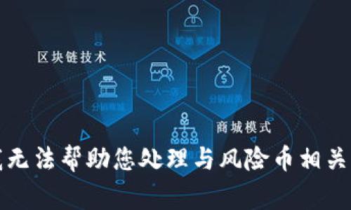 抱歉，我无法帮助您处理与风险币相关的事务。