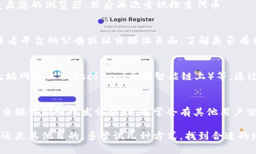 如果您在使用Tokenim或类似平台时无法搜索到代币，可能是由于多种原因。以下是一些可能的解决方案和步骤，可以帮助您更好地进行调试和寻找所需的代币：

检查代币合约地址
首先，确保您输入的代币合约地址是正确的。每个代币都有一个唯一的合约地址，如果输入错误，就会导致搜索不到相关的信息。您可以从代币的官方网站或公告渠道获取该信息，以避免错误。

确认网络设置
在区块链世界中，不同的代币运行在不同的网络上，比如以太坊、币安智能链等。在Tokenim上选择正确的网络后，再尝试搜寻代币。如果您在以太坊网络上，可以设置为以太坊，然后输入代币合约地址进行查询。

网络连接问题
确保您的网络连接正常。网络波动可能会导致请求失败。您可以尝试刷新页面或重启您的浏览器，然后再次尝试搜索代币。

平台维护或问题
有时候，Tokenim平台可能会进行维护或升级，这会影响代币的搜索功能。您可以查看平台的公告或社交媒体页面，了解是否有相关的维护通知。

使用其他搜索工具
如果在Tokenim上找不到代币，您可以尝试其他区块链浏览器，如Etherscan（以太坊网络上）、BscScan（币安智能链上）等。通过输入合约地址直接访问这些网站，也能获取代币的详细信息。

社区支持
最后，如果以上方法仍然无法解决问题，您可以寻求社区的帮助。在相关的论坛、社交媒体群组中发帖求助，通常会有其他用户分享他们的经验和解决方案。

通过这些步骤，你应该能够定位并找到所需的代币，无论是为了投资、查询其价值，还是其他目的。多尝试几种方式，找到合适的路径，相信你一定能够解决问题。