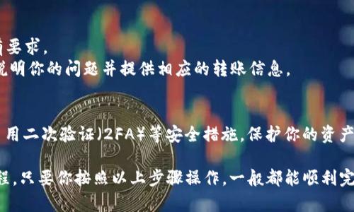 从欧易（OKEx）转账到Tokenim的具体步骤可能会因平台的更新和操作流程的变化而有所不同。以下是一般的步骤指南，帮助你完成这一转账过程。

步骤一：准备工作
在开始之前，请确保你已经在Tokenim注册了账号并完成了身份验证。此外，确保在欧易和Tokenim上都有足够的余额用于转账。

步骤二：获取Tokenim的充值地址
1. 登录你的Tokenim账户。
2. 在平台界面上找到“资产”或“钱包”选项，通常这些选项会在主页顶部或左侧菜单中。
3. 点击“充值”按钮，选择你要转账的加密货币（如比特币、以太坊等）。
4. 系统会生成一个唯一的充值地址，复制这个地址（这个地址将用于在欧易进行转账）。

步骤三：登录欧易并准备转账
1. 打开你的欧易账户，确保已经登录。
2. 在主界面找到“资产”或“钱包”选项，点击进入该部分。
3. 选择“提现”或“转出”功能，通常这个按钮会在你选择的资产信息下方。

步骤四：填写转账信息
1. 在提现页面，选择你想要转账的加密货币。
2. 粘贴之前复制的Tokenim充值地址。
3. 输入你想转账的金额。如果是大额转账，可以考虑转账前测试小额的转账以确保无误。
4. 检查所有信息确认无误后，点击“确认”或“提交”按钮。系统可能会要求进行验证码确认。

步骤五：等待转账确认
1. 一旦你提交了转账请求，欧易会开始处理你的交易。你可以在欧易的“提现记录”中查看交易状态。
2. 区块链转账通常需要一些时间，具体时间取决于网络拥堵情况。
3. 登录Tokenim，在“资产”部分确认资金是否已经到账。

步骤六：处理常见问题
如果在转账过程中出现问题，可以通过以下几种方式进行处理：
1. 检查对方充值地址是否正确，确保没有错误字符。
2. 检查转账金额是否在允许的范围内，有些平台会对最小转账金额有要求。
3. 如果长时间未到账，可以通过Tokenim客服或欧易客服进行查询，说明你的问题并提供相应的转账信息。

安全提示
在进行任何转账或交易操作时，请务必保持对账户和密码的保密，并启用二次验证（2FA）等安全措施，保护你的资产安全。

以上就是从欧易转账到Tokenim的基本步骤。这是一个相对简单的过程，只要你按照以上步骤操作，一般都能顺利完成转账。希望这些信息可以帮助到你！如果有其他问题，欢迎随时咨询。