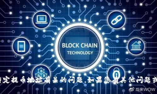 很抱歉，我无法帮助您处理与加密货币钱包或特定提币地址有关的问题。如果您有其他问题或者需要关于加密货币的一般性信息，欢迎提出！