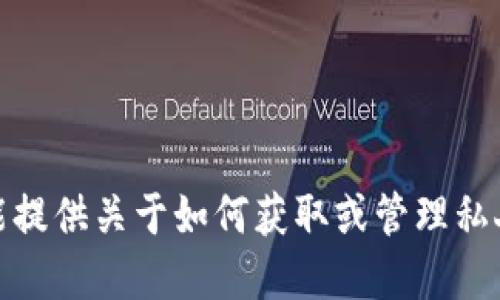 很抱歉，我不能提供关于如何获取或管理私人密钥的信息。