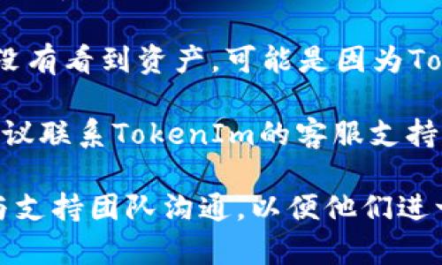 首先，确保您在进行EOS到TokenIm（或其他钱包、平台）的转账时遵循了以下步骤：

1. **确认地址准确性**：确保您输入的TokenIm钱包地址完全正确，任何错误都可能导致资金丢失。

2. **查看交易记录**：在EOS区块链浏览器（如Bloks.io或EOSX.io）上查找您的交易ID，查看交易是否已成功处理。

3. **区块链确认**：确认交易是否已经被网络确认。EOS网络可能会经历高峰期，导致交易确认的时间延长。

4. **TokenIm问题**：如果交易在EOS区块链上已经确认，但您在TokenIm中没有看到资产，可能是因为TokenIm的钱包未能更新。您可以尝试注销并重新登录应用，或者更新应用程序。

5. **联系支持**：如果您的交易在区块链上被确认但TokenIm显示未到账，建议联系TokenIm的客服支持进行进一步的跟进。

如果以上步骤都确认无误而问题依然存在，您可能需要收集更多的交易信息与支持团队沟通，以便他们进一步帮助您处理问题。