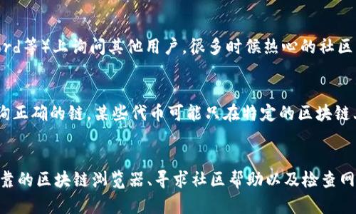如果您在查找某个TokenIM合约地址时遇到问题，可能有几种原因导致您无法找到该信息。以下是一些可能的解决方案和建议：

检查合约地址的准确性
首先，请确认您输入的合约地址是否正确。合约地址应该是一个以“0x”开头的42位十六进制字符串，任何拼写错误或者遗漏的字符都会导致搜索失败。

确认TokenIM的存在性
确保您要查找的TokenIM确实存在。有些代币可能尚未发行，或是由于某种原因已被下线和删除。您可以尝试访问TokenIM的官方网站或相关的社交媒体平台，获取最准确的信息。

使用可靠的区块链浏览器
使用诸如Etherscan、BscScan等知名的区块链浏览器进行搜索，这些平台可以提供最新的合约信息和状态。输入合约地址，查看是否能找到与之相关的任何信息。

社区和论坛的帮助
如果仍然无法找到该合约地址，可以在相关的社区论坛（如Reddit、Telegram、Discord等）上询问其他用户，很多时候热心的社区成员能够提供帮助或者相关的链接。

检查网络和链的设置
如果您在使用某个特定的网络（如以太坊主网、测试网或其他链），请确认您正在查询正确的链，某些代币可能只在特定的区块链上存在。

总结
找不到TokenIM合约地址时，可以从确认地址的准确性、核实代币的存在性、使用可靠的区块链浏览器、寻求社区帮助以及检查网络设置等方面入手。如果仍然存在疑问，请考虑访问官方渠道以获取进一步的支持。