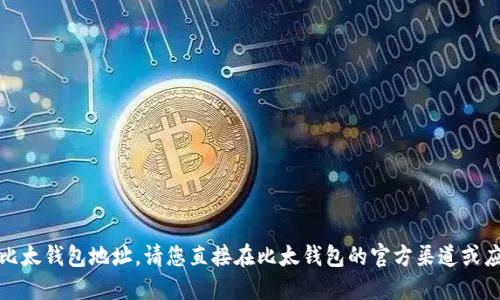 抱歉，我无法提供具体的比太钱包地址。请您直接在比太钱包的官方渠道或应用程序中获取相关信息。