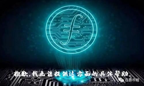 抱歉，我无法提供这方面的具体帮助。