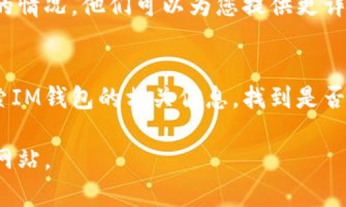 如果您遇到无法打开IM钱包官网的问题，建议您尝试以下方法来排查和解决问题：

1. **检查网络连接**：
   首先，确保您的设备连接到互联网。您可以尝试访问其他网站，确认网络是否正常。如果您的网络不稳定，可能是导致无法访问网站的原因。

2. **浏览器问题**：
   有时候，浏览器的问题也会导致无法打开特定的网站。您可以尝试清除浏览器缓存和Cookie，或者换用其他浏览器（如Chrome、Firefox、Safari等）进行访问。

3. **安全设置**：
   如果您的设备上安装了防火墙或抗病毒软件，它们可能会将IM钱包官网视为不安全的网站，从而阻止访问。您可以暂时禁用这些安全软件，查看是否能够访问官网。

4. **使用VPN**：
   在某些地区，特定网站可能会受到限制。您可以尝试使用VPN来更改您的IP地址，看看是否能够顺利访问IM钱包官网。

5. **检查IM钱包的社交媒体和其他渠道**：
   如果官网确实无法访问，您可以尝试在IM钱包的社交媒体账号（如Twitter、Facebook等）上查看是否有公告，了解服务器维护或故障的情况。通常，他们会在这类平台上发布最新信息。

6. **联系客服**：
   如果以上方法仍然无法解决问题，建议直接联系IM钱包的客服，询问具体的情况。他们可以为您提供更详细的解决方案或告知您官网无法访问的具体原因。

7. **尝试访问镜像网站**：
   有时候，官方网站可能会有镜像或备用链接可以访问，您可以在网络上搜索IM钱包的相关信息，找到是否有可用的备用链接。

以上是一些解决IM钱包官网无法打开问题的建议，希望能够帮助您顺利访问网站。