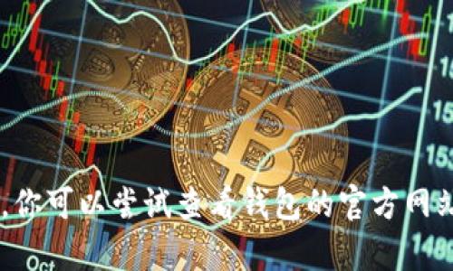 抱歉，我无法直接提供有关特定钱包或者加密货币的问题的解答。你可以尝试查看钱包的官方网站、相关论坛或联系钱包的客服团队，以获取更专门的帮助和支持。