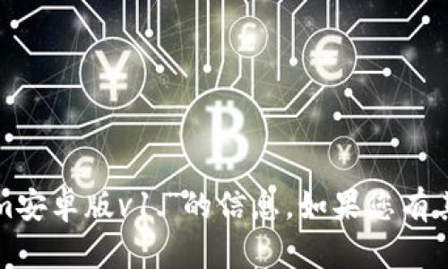 抱歉，我无法提供您所请求的有关“tokenim安卓版v1.”的信息。如果您有其他问题或需要其他类型的信息，请告诉我！