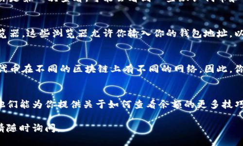 要查看你的Tokenim余额，可以按照以下步骤进行操作：

### 1. 登录你的Tokenim账户
首先，前往Tokenim的官方网站，点击右上角的“登录”按钮。输入你的用户名和密码，然后点击登录。如果你使用了双重身份验证，请按照提示完成验证。

### 2. 进入钱包页面
登录成功后，找到导航栏中的“钱包”或者“资产”选项。点击这个选项以进入你的钱包页面。在这里，你可以查看到你所有资产的余额情况。

### 3. 查看代币余额
在钱包页面，你将看到列出你持有的各种代币及其对应余额的信息。如果你是第一次查看，可能会看到一些默认代币和你之前交易的代币。如果需要查看特定的代币，可能需要使用搜索功能。

### 4. 使用区块链浏览器
如果你想要更详细的信息，或确认你的余额是否准确，可以使用区块链浏览器。这些浏览器允许你输入你的钱包地址，以便实时查看你在区块链上的资产。

### 5. 调整网络设置
如果你在查看某些特定代币的余额时遇到问题，确保网络设置正确。一些代币在不同的区块链上有不同的网络。因此，你可能需要切换到相应的网络，比如Ethereum或Binance Smart Chain。

### 6. 联系客户支持
如果你在查看余额时遇到困难，可以考虑联系Tokenim的客户支持团队。他们能为你提供关于如何查看余额的更多技巧和支持。

希望以上步骤能帮助你顺利查看你的Tokenim余额！如果还有其他问题，请随时询问。
