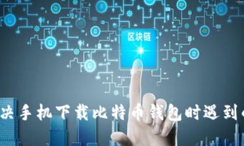 如何解决手机下载比特币钱包时遇到的问题？