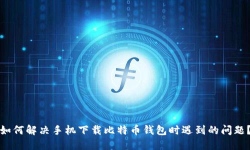 如何解决手机下载比特币钱包时遇到的问题？